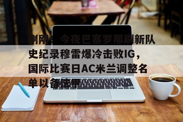 金年会官网-关于刚刚！今夜巴塞罗那刷新队史纪录穆雷爆冷击败IG，国际比赛日AC米兰调整名单以备法甲的信息