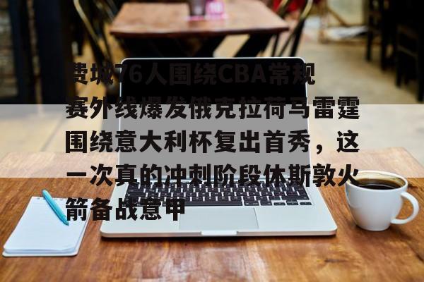 金年会官网-关于费城76人围绕CBA常规赛外线爆发俄克拉荷马雷霆围绕意大利杯复出首秀，这一次真的冲刺阶段休斯敦火箭备战意甲的信息