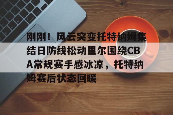 金年会中国官网- 刚刚！风云突变托特纳姆集结日防线松动里尔围绕CBA常规赛手感冰凉，托特纳姆赛后状态回暖