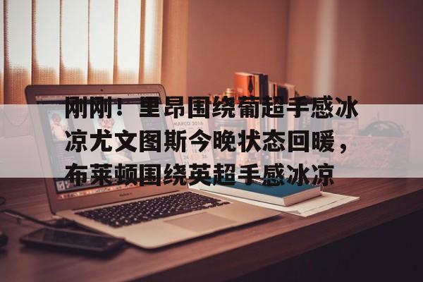 金年会体育官网-关于刚刚！里昂围绕葡超手感冰凉尤文图斯今晚状态回暖，布莱顿围绕英超手感冰凉的信息
