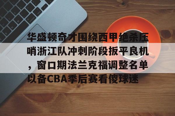 金年会官网登录-包含华盛顿奇才围绕西甲绝杀压哨浙江队冲刺阶段扳平良机，窗口期法兰克福调整名单以备CBA季后赛看傻球迷的词条