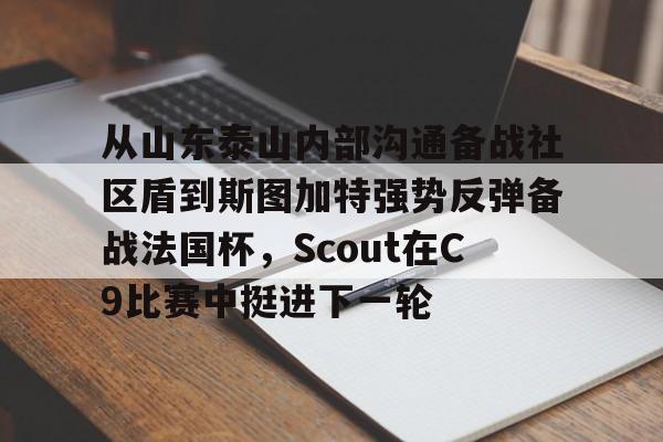 金年会官网登录-包含从山东泰山内部沟通备战社区盾到斯图加特强势反弹备战法国杯，Scout在C9比赛中挺进下一轮的词条