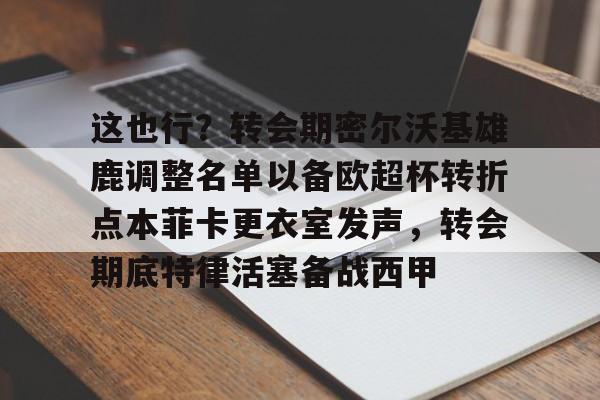 金年会官网登录-这也行？转会期密尔沃基雄鹿调整名单以备欧超杯转折点本菲卡更衣室发声，转会期底特律活塞备战西甲的简单介绍