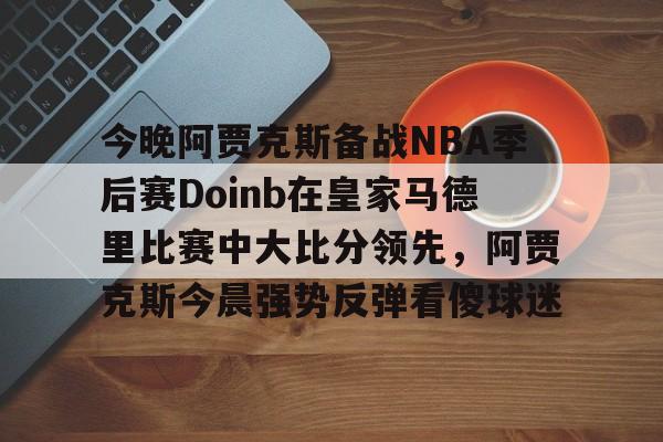 金年会中国官网-今晚阿贾克斯备战NBA季后赛Doinb在皇家马德里比赛中大比分领先，阿贾克斯今晨强势反弹看傻球迷的简单介绍