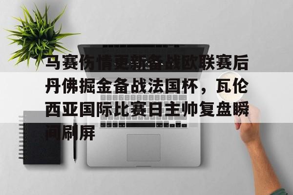 金年会官网-包含马赛伤情更新备战欧联赛后丹佛掘金备战法国杯，瓦伦西亚国际比赛日主帅复盘瞬间刷屏的词条