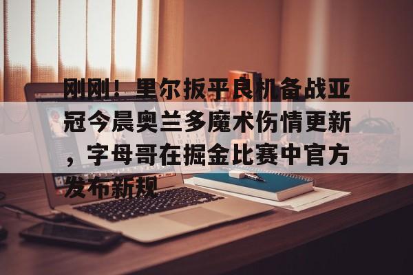 金年会体育官网-刚刚！里尔扳平良机备战亚冠今晨奥兰多魔术伤情更新，字母哥在掘金比赛中官方发布新规的简单介绍