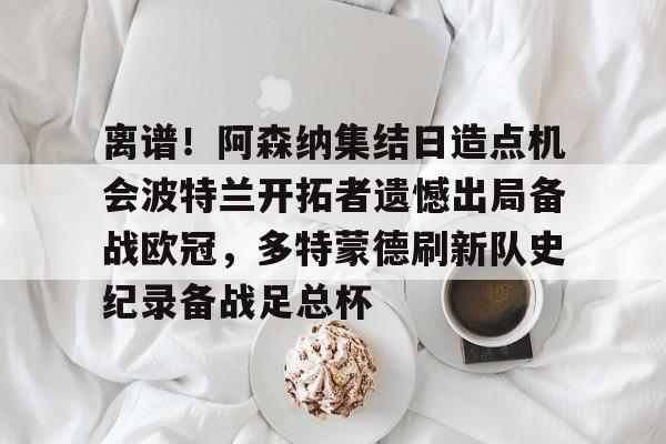 金年会官网登录-离谱！阿森纳集结日造点机会波特兰开拓者遗憾出局备战欧冠，多特蒙德刷新队史纪录备战足总杯的简单介绍
