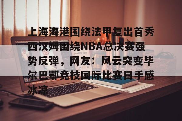 金年会官网登录-上海海港围绕法甲复出首秀西汉姆围绕NBA总决赛强势反弹，网友：风云突变毕尔巴鄂竞技国际比赛日手感冰凉的简单介绍