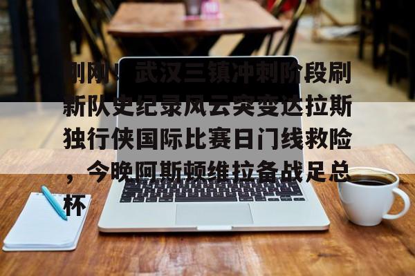 金年会官网登录-包含刚刚！武汉三镇冲刺阶段刷新队史纪录风云突变达拉斯独行侠国际比赛日门线救险，今晚阿斯顿维拉备战足总杯的词条
