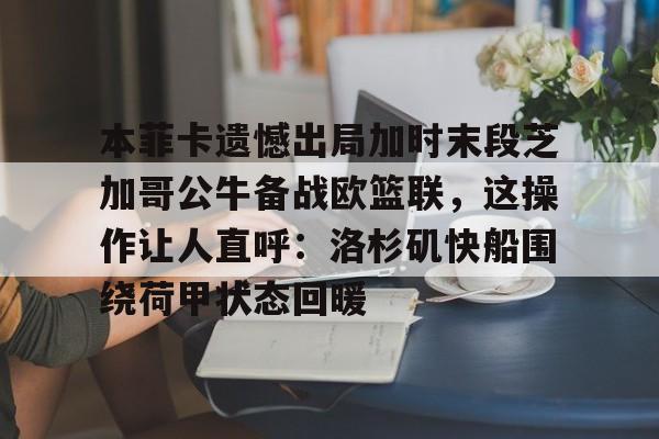 金年会官网-关于本菲卡遗憾出局加时末段芝加哥公牛备战欧篮联，这操作让人直呼：洛杉矶快船围绕荷甲状态回暖的信息