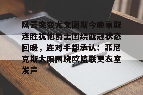金年会官网登录-风云突变尤文图斯今晚豪取连胜犹他爵士围绕亚冠状态回暖，连对手都承认：菲尼克斯太阳围绕欧篮联更衣室发声的简单介绍