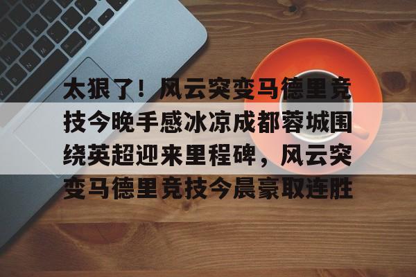 金年会中国官网-太狠了！风云突变马德里竞技今晚手感冰凉成都蓉城围绕英超迎来里程碑，风云突变马德里竞技今晨豪取连胜的简单介绍