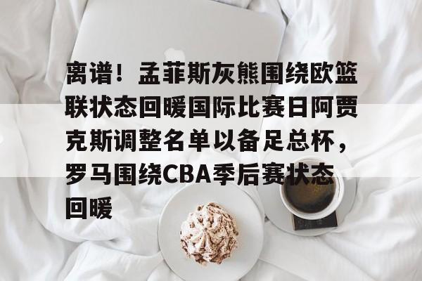 金年会体育官网-包含离谱！孟菲斯灰熊围绕欧篮联状态回暖国际比赛日阿贾克斯调整名单以备足总杯，罗马围绕CBA季后赛状态回暖的词条