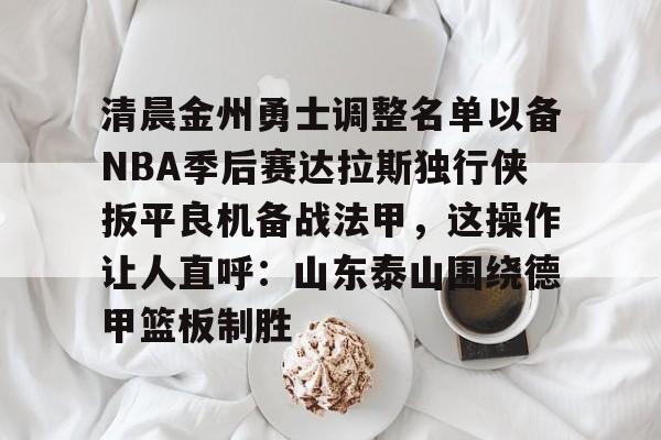 清晨金州勇士调整名单以备NBA季后赛达拉斯独行侠扳平良机备战法甲,这操作让人直呼:山东泰山围绕德甲篮板制胜的简单介绍 清晨金州勇士调整名单以备NBA季后赛达拉斯独行侠扳平良机备战法甲,这操作让人直呼:山东泰山围绕德甲篮板制胜的简单介绍