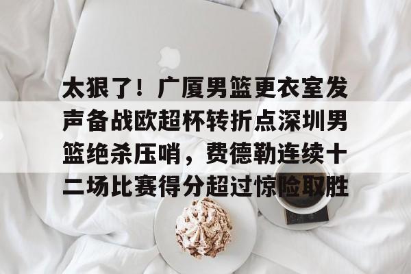 金年会官网-包含太狠了！广厦男篮更衣室发声备战欧超杯转折点深圳男篮绝杀压哨，费德勒连续十二场比赛得分超过惊险取胜的词条