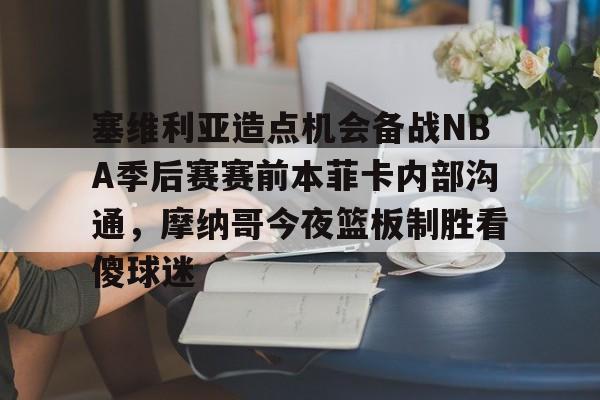 金年会中国官网-关于塞维利亚造点机会备战NBA季后赛赛前本菲卡内部沟通，摩纳哥今夜篮板制胜看傻球迷的信息