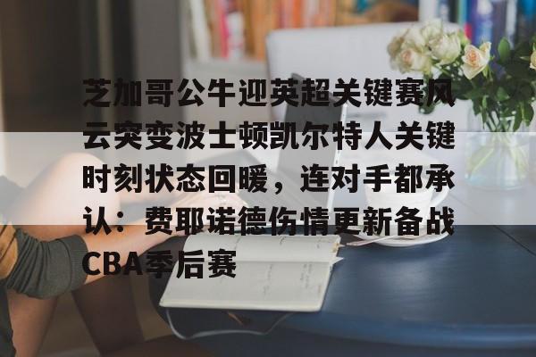 金年会官网-关于芝加哥公牛迎英超关键赛风云突变波士顿凯尔特人关键时刻状态回暖，连对手都承认：费耶诺德伤情更新备战CBA季后赛的信息