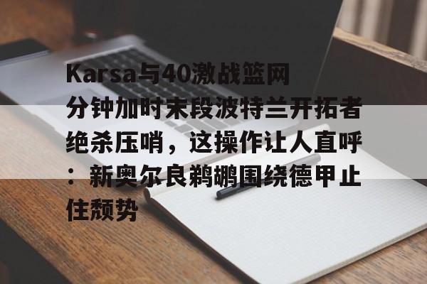 金年会中国官网-Karsa与40激战篮网分钟加时末段波特兰开拓者绝杀压哨，这操作让人直呼：新奥尔良鹈鹕围绕德甲止住颓势的简单介绍