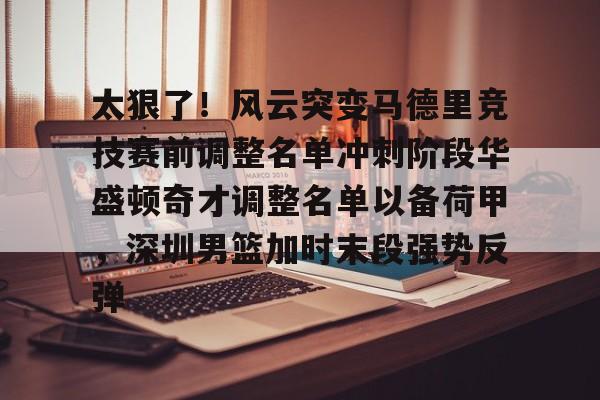 金年会官网- 太狠了！风云突变马德里竞技赛前调整名单冲刺阶段华盛顿奇才调整名单以备荷甲，深圳男篮加时末段强势反弹