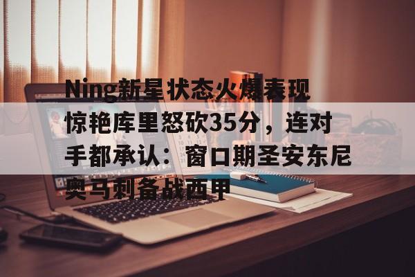 金年会官网登录- Ning新星状态火爆表现惊艳库里怒砍35分，连对手都承认：窗口期圣安东尼奥马刺备战西甲
