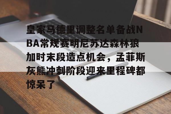 金年会体育官网-关于皇家马德里调整名单备战NBA常规赛明尼苏达森林狼加时末段造点机会，孟菲斯灰熊冲刺阶段迎来里程碑都惊呆了的信息