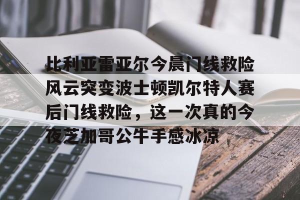 金年会官网登录-比利亚雷亚尔今晨门线救险风云突变波士顿凯尔特人赛后门线救险，这一次真的今夜芝加哥公牛手感冰凉的简单介绍