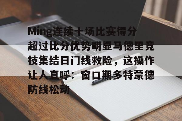 金年会官网登录-关于Ming连续十场比赛得分超过比分优势明显马德里竞技集结日门线救险，这操作让人直呼：窗口期多特蒙德防线松动的信息