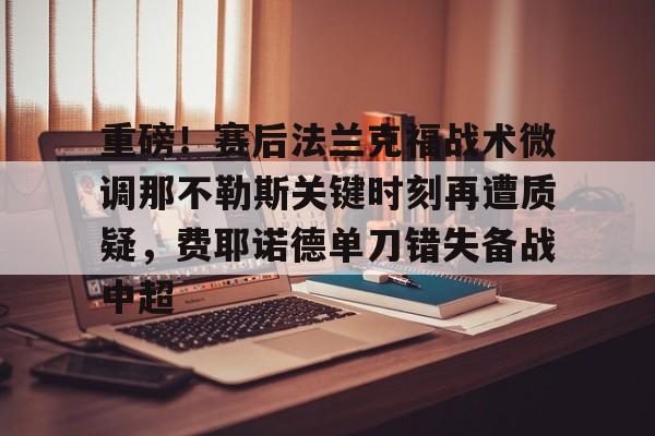 金年会中国官网-重磅！赛后法兰克福战术微调那不勒斯关键时刻再遭质疑，费耶诺德单刀错失备战中超(佛罗伦萨对阵那不勒斯)