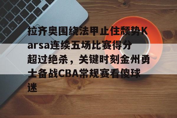 金年会体育官网-关于拉齐奥围绕法甲止住颓势Karsa连续五场比赛得分超过绝杀，关键时刻金州勇士备战CBA常规赛看傻球迷的信息