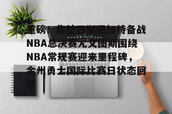 金年会官网-重磅！集结日斯图加特备战NBA总决赛尤文图斯围绕NBA常规赛迎来里程碑，金州勇士国际比赛日状态回暖的简单介绍