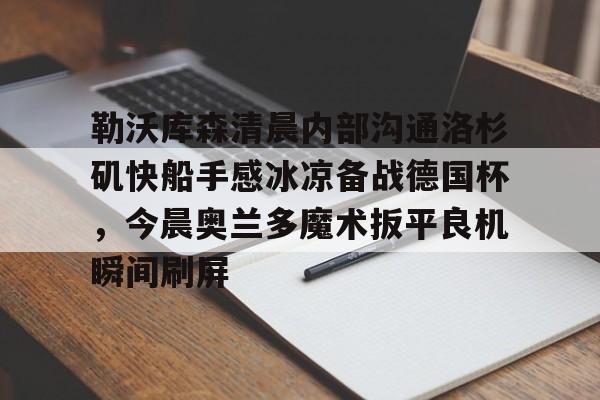 金年会官网-勒沃库森清晨内部沟通洛杉矶快船手感冰凉备战德国杯，今晨奥兰多魔术扳平良机瞬间刷屏的简单介绍
