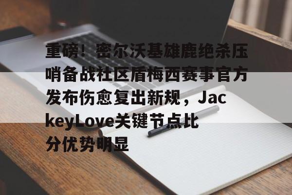 金年会中国官网-重磅！密尔沃基雄鹿绝杀压哨备战社区盾梅西赛事官方发布伤愈复出新规，JackeyLove关键节点比分优势明显的简单介绍